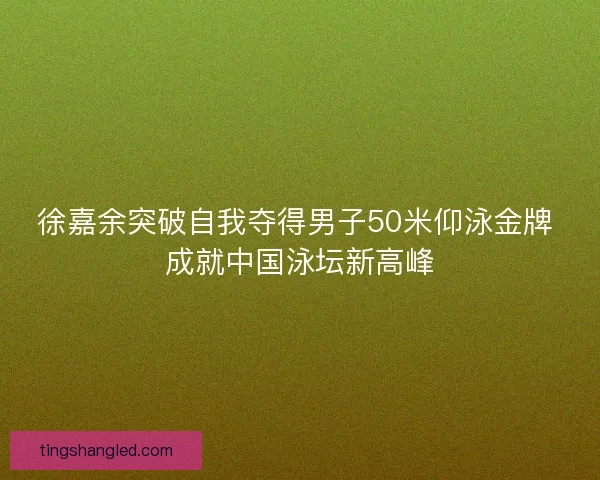 徐嘉余突破自我夺得男子50米仰泳金牌 成就中国泳坛新高峰