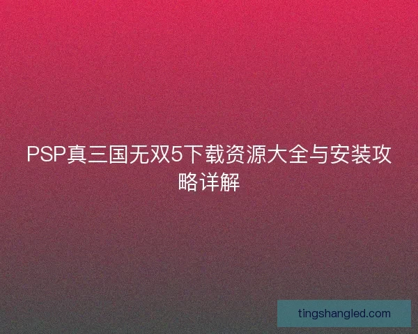 PSP真三国无双5下载资源大全与安装攻略详解
